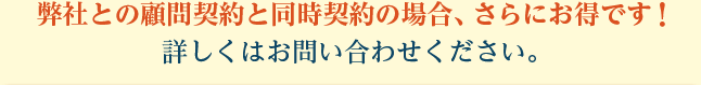 弊社との顧問契約と同時契約の場合、さらにお得です！ 詳しくはお問い合わせください。