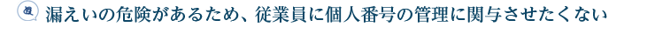 漏えいの危険があるため、従業員に個人番号の管理に関与させたくない