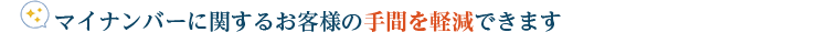 マイナンバーに関するお客様の手間を軽減できます