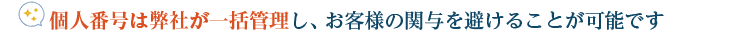 個人番号は弊社が一括管理し、お客様の関与を避けることが可能です